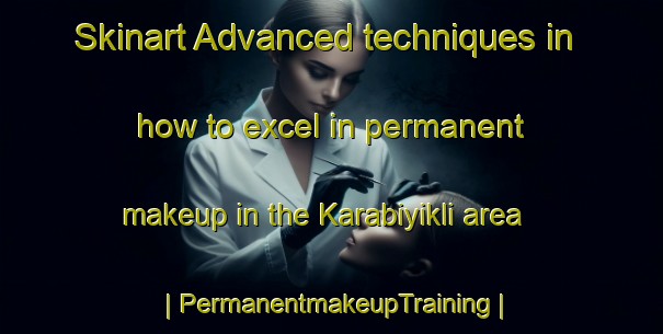 Skinart Advanced techniques in how to excel in permanent makeup in the Karabiyikli area | PermanentmakeupTraining | PermanentmakeupClasses | SkinartTraining-Turkey